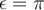 \epsilon= \pi
