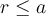 r \leq a